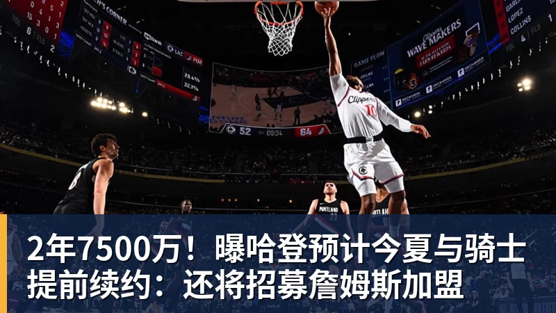 2年7500万!曝哈登预计今夏与骑士提前续约:还将招募詹姆斯加盟