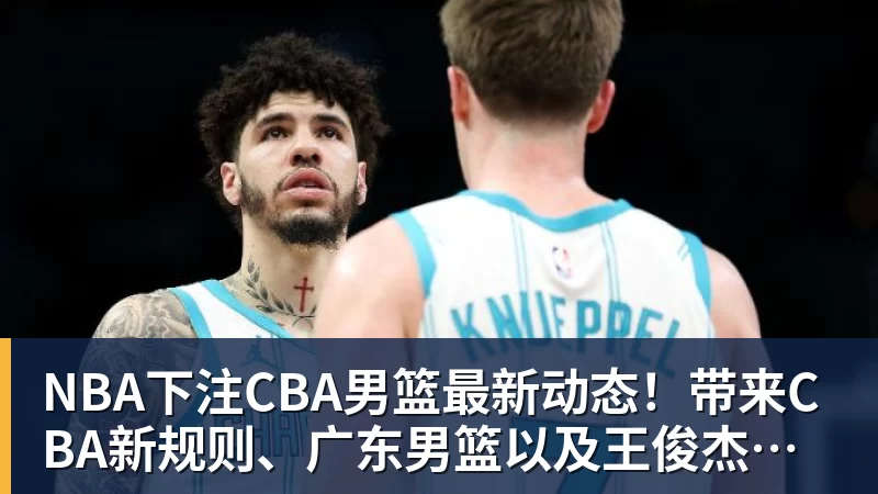 NBA下注CBA男篮最新动态！带来CBA新规则、广东男篮以及王俊杰的最新消息
