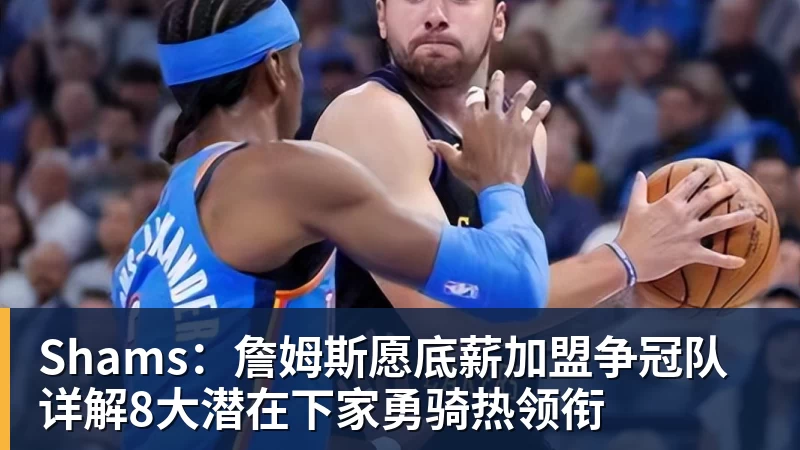 Shams:詹姆斯愿底薪加盟争冠队 详解8大潜在下家勇骑热领衔
