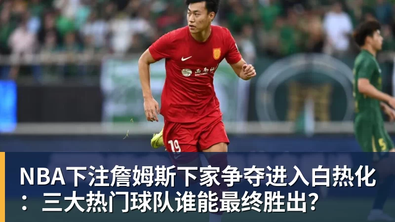 NBA下注詹姆斯下家争夺进入白热化:三大热门球队谁能最终胜出?