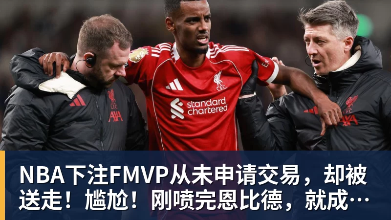 NBA下注FMVP从未申请交易，却被送走！尴尬！刚喷完恩比德，就成队友！