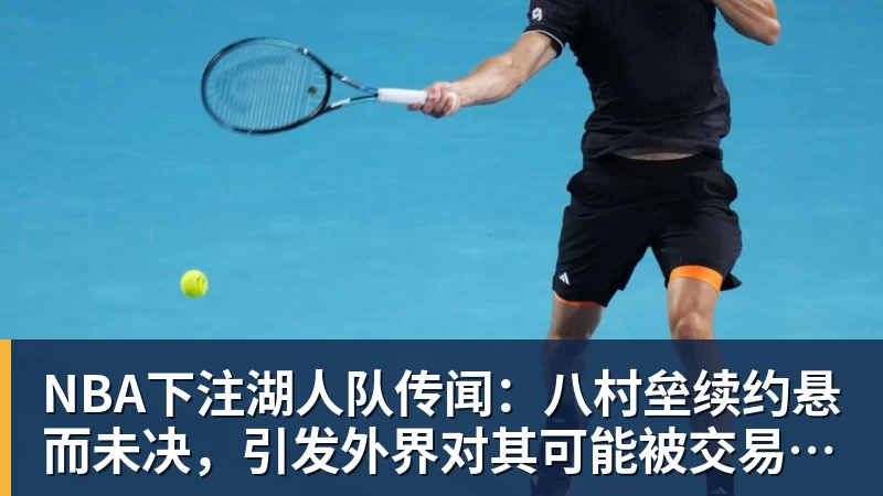 NBA下注湖人队传闻：八村垒续约悬而未决，引发外界对其可能被交易的猜测