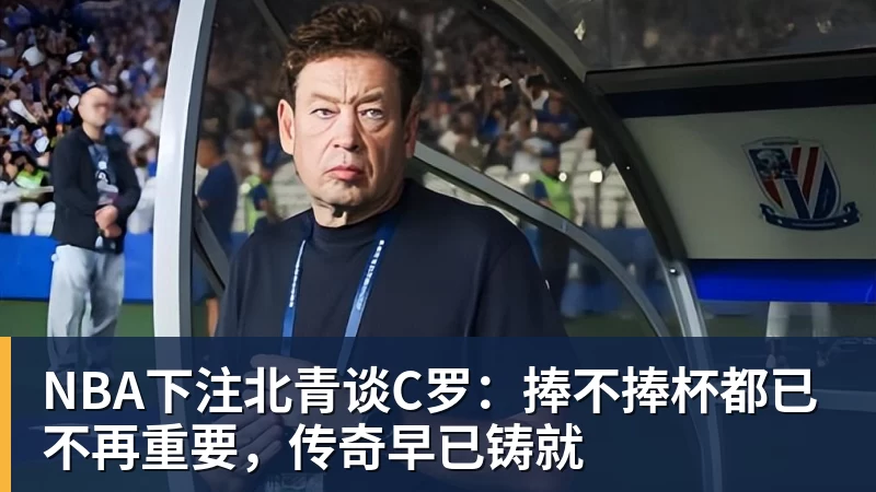 NBA下注北青谈C罗：捧不捧杯都已不再重要，传奇早已铸就