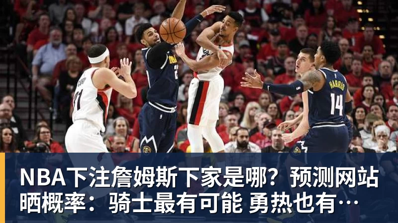 NBA下注詹姆斯下家是哪？预测网站晒概率：骑士最有可能 勇热也有机会