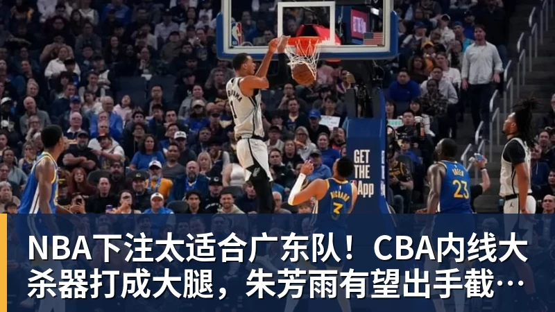 NBA下注太适合广东队！CBA内线大杀器打成大腿，朱芳雨有望出手截胡？