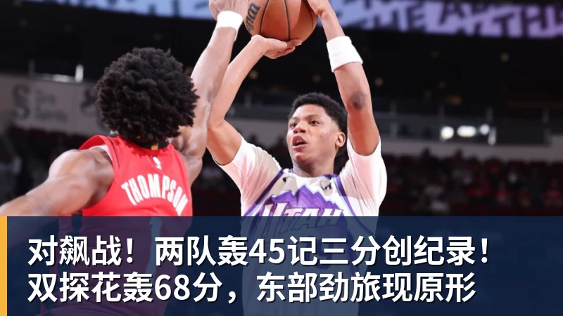 对飙战!两队轰45记三分创纪录!双探花轰68分,东部劲旅现原形