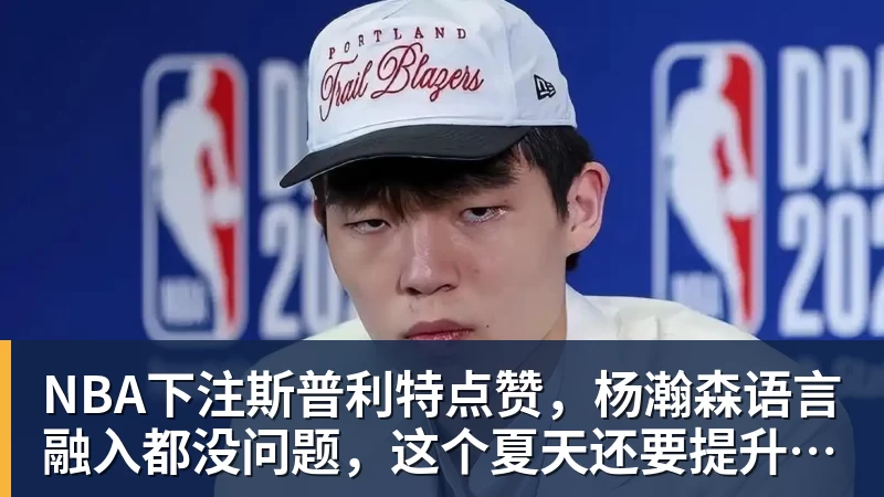 NBA下注斯普利特点赞，杨瀚森语言融入都没问题，这个夏天还要提升哪方面