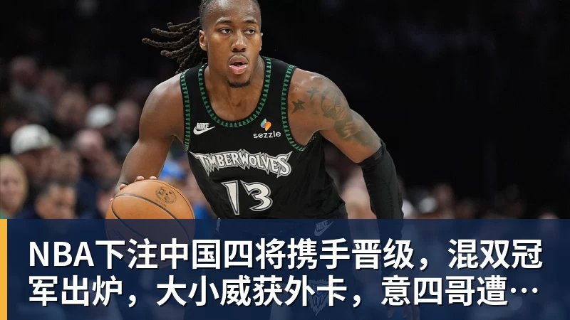 NBA下注中国四将携手晋级,混双冠军出炉,大小威获外卡,意四哥遭暴扫