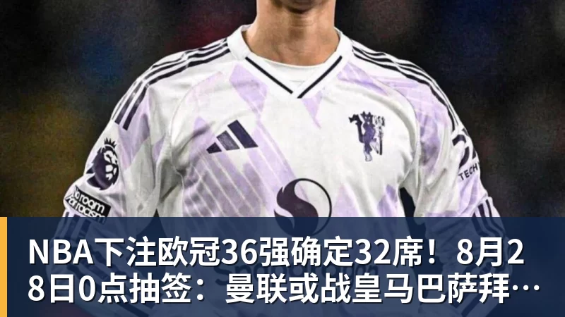 NBA下注欧冠36强确定32席！8月28日0点抽签：曼联或战皇马巴萨拜仁