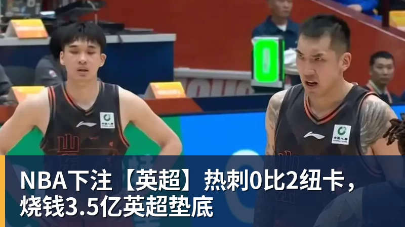 NBA下注【英超】热刺0比2纽卡,烧钱3.5亿英超垫底