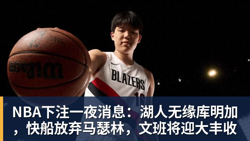 NBA下注一夜消息：湖人无缘库明加，快船放弃马瑟林，文班将迎大丰收