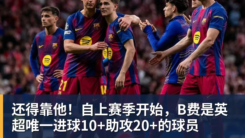 NBA下注还得靠他!自上赛季开始,B费是英超唯一进球10+助攻20+的球员