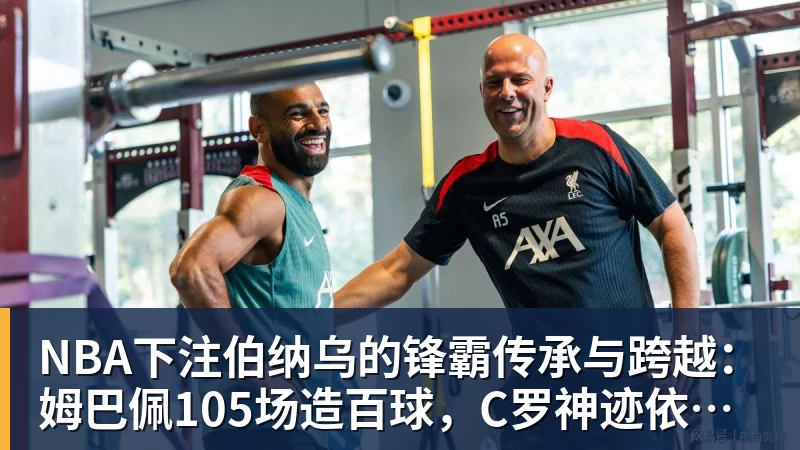 NBA下注伯纳乌的锋霸传承与跨越:姆巴佩105场造百球,C罗神迹依旧仰望