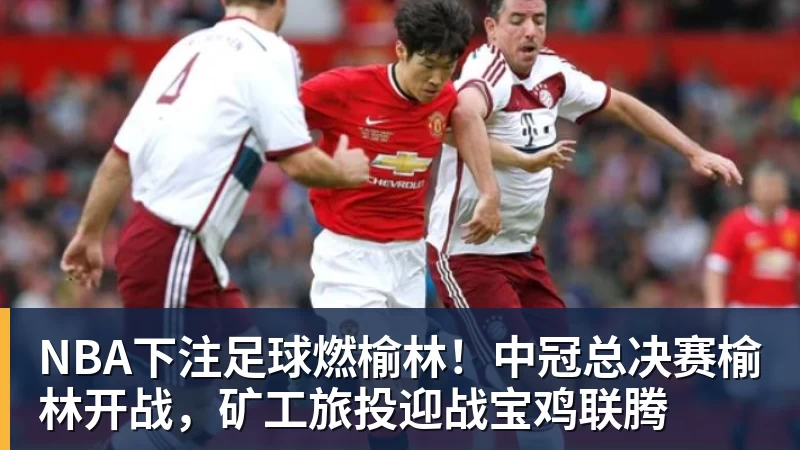 NBA下注足球燃榆林！中冠总决赛榆林开战，矿工旅投迎战宝鸡联腾