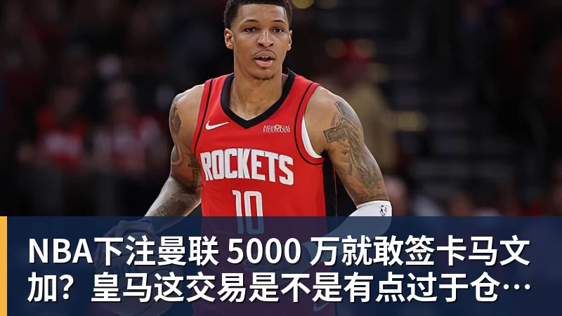 NBA下注曼联 5000 万就敢签卡马文加？皇马这交易是不是有点过于仓促了