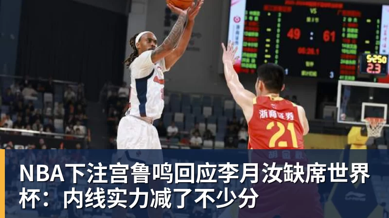 NBA下注宫鲁鸣回应李月汝缺席世界杯:内线实力减了不少分