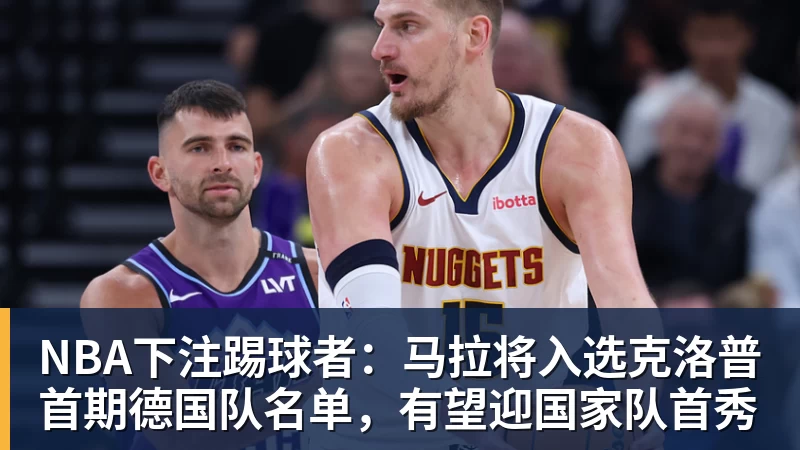 NBA下注踢球者：马拉将入选克洛普首期德国队名单，有望迎国家队首秀