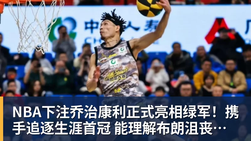 NBA下注乔治康利正式亮相绿军!携手追逐生涯首冠 能理解布朗沮丧被交易