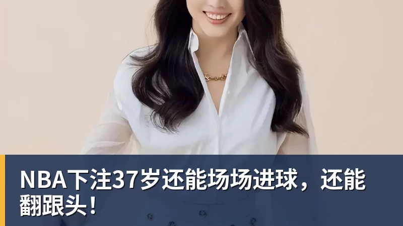 NBA下注37岁还能场场进球，还能翻跟头！