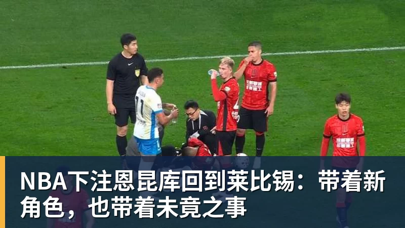 NBA下注恩昆库回到莱比锡:带着新角色,也带着未竟之事
