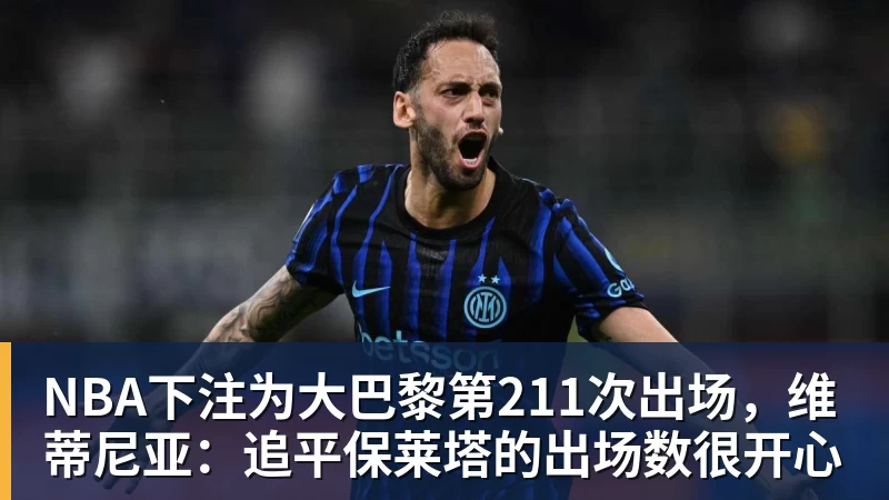 NBA下注为大巴黎第211次出场，维蒂尼亚：追平保莱塔的出场数很开心