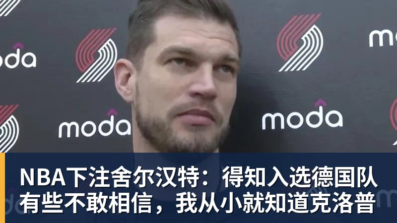 NBA下注舍尔汉特:得知入选德国队有些不敢相信,我从小就知道克洛普