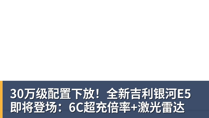 30万级配置下放!全新吉利银河E5即将登场:6C超充倍率+激光雷达