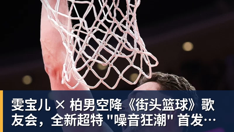 雯宝儿 × 柏男空降《街头篮球》歌友会，全新超特 "噪音狂潮" 首发试玩