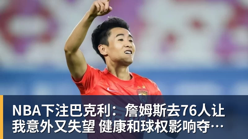 NBA下注巴克利:詹姆斯去76人让我意外又失望 健康和球权影响夺冠前景