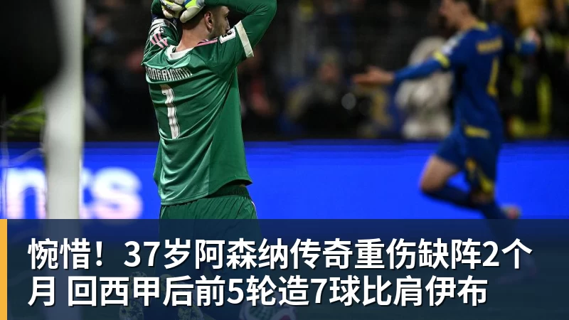 惋惜!37岁阿森纳传奇重伤缺阵2个月 回西甲后前5轮造7球比肩伊布