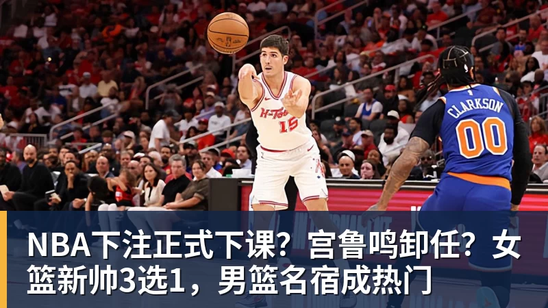 NBA下注正式下课？宫鲁鸣卸任？女篮新帅3选1，男篮名宿成热门