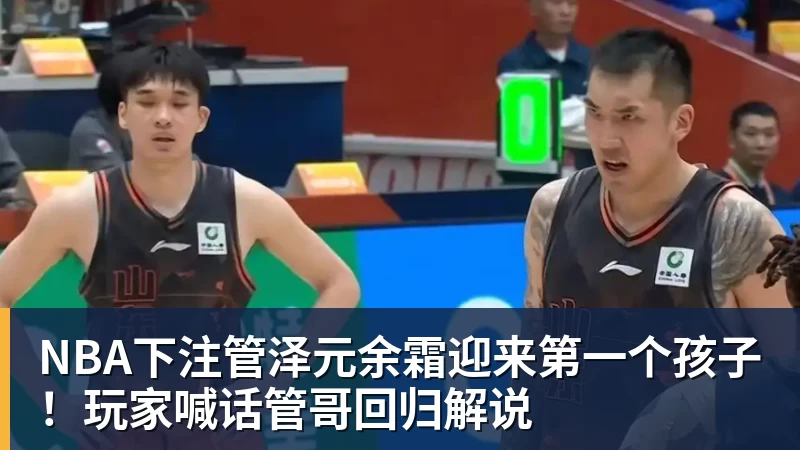 NBA下注管泽元余霜迎来第一个孩子!玩家喊话管哥回归解说
