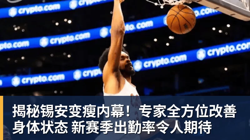 揭秘锡安变瘦内幕！专家全方位改善身体状态 新赛季出勤率令人期待