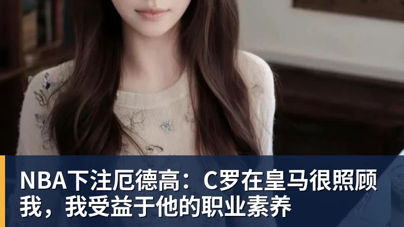 NBA下注厄德高:C罗在皇马很照顾我,我受益于他的职业素养