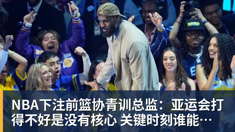 NBA下注前篮协青训总监：亚运会打得不好是没有核心 关键时刻谁能站出来？