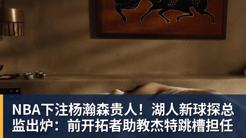 NBA下注杨瀚森贵人!湖人新球探总监出炉:前开拓者助教杰特跳槽担任