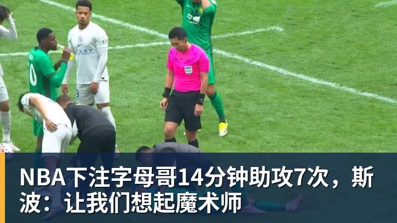 NBA下注字母哥14分钟助攻7次,斯波:让我们想起魔术师