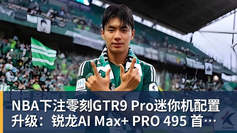 NBA下注零刻GTR9 Pro迷你机配置升级:锐龙AI Max+ PRO 495 首发29998元