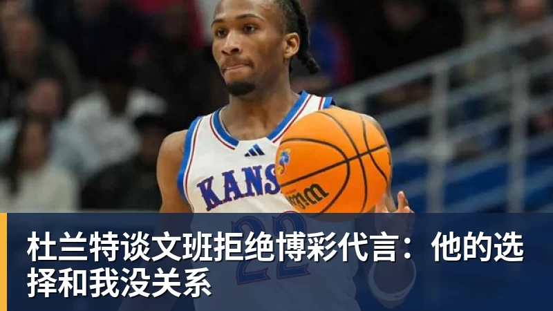NBA下注杜兰特谈文班拒绝博彩代言：他的选择和我没关系