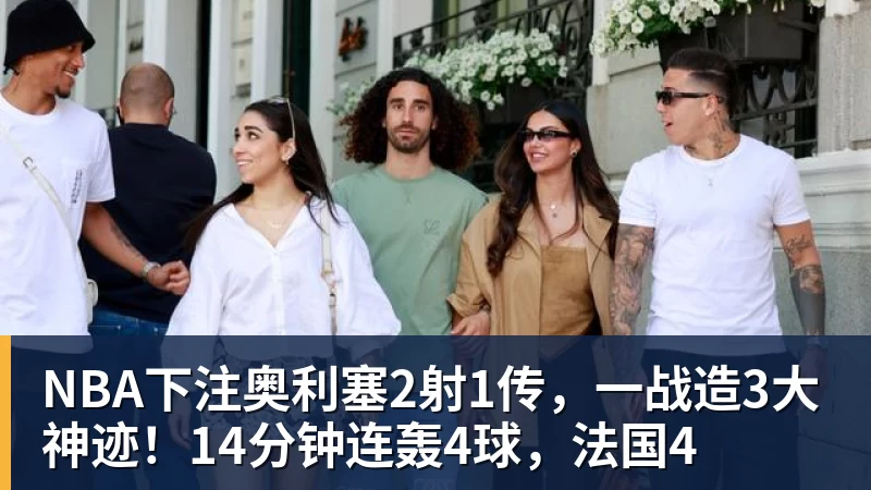 NBA下注奥利塞2射1传,一战造3大神迹!14分钟连轰4球,法国4