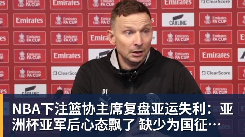 NBA下注篮协主席复盘亚运失利：亚洲杯亚军后心态飘了 缺少为国征战的使命感