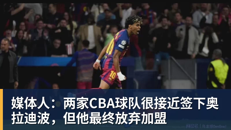 媒体人:两家CBA球队很接近签下奥拉迪波,但他最终放弃加盟