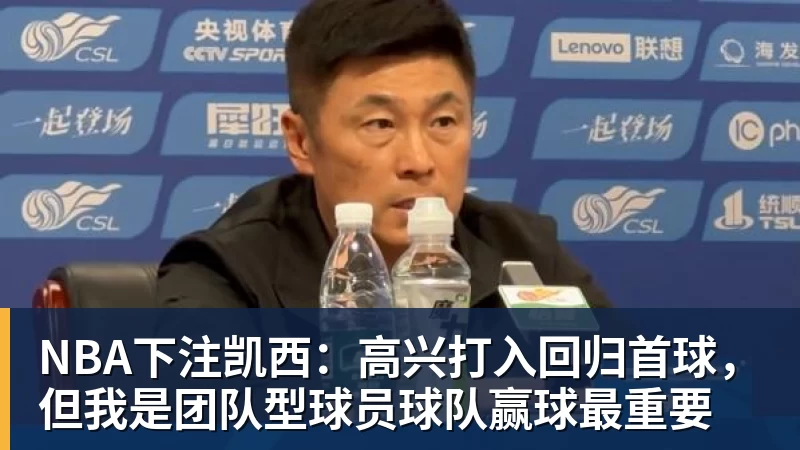 NBA下注凯西:高兴打入回归首球,但我是团队型球员球队赢球最重要
