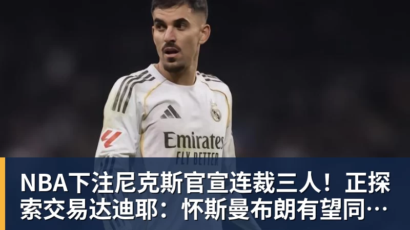 NBA下注尼克斯官宣连裁三人!正探索交易达迪耶:怀斯曼布朗有望同时留队