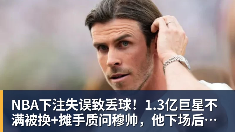 NBA下注失误致丢球！1.3亿巨星不满被换+摊手质问穆帅，他下场后皇马大逆转