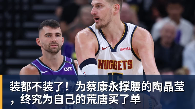 NBA下注装都不装了!为蔡康永撑腰的陶晶莹,终究为自己的荒唐买了单