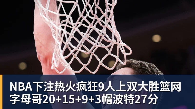 NBA下注热火疯狂9人上双大胜篮网 字母哥20+15+9+3帽波特27分