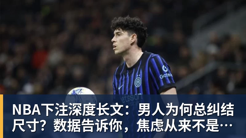 NBA下注深度长文：男人为何总纠结尺寸？数据告诉你，焦虑从来不是为了取悦女人！