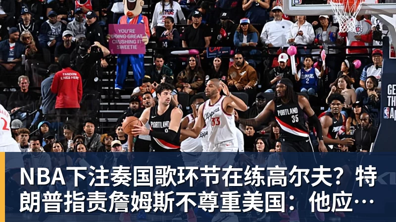 NBA下注奏国歌环节在练高尔夫？特朗普指责詹姆斯不尊重美国：他应当道歉