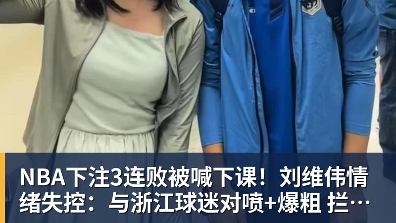 NBA下注3连败被喊下课!刘维伟情绪失控:与浙江球迷对喷+爆粗 拦都拦不住